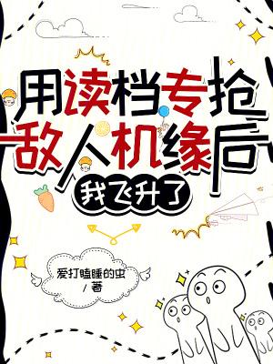 用读档专抢敌人机缘后,我飞升了爱打瞌睡的虫全文免费阅读小说