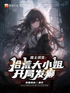 废土谋生:拾荒大小姐开局发癫