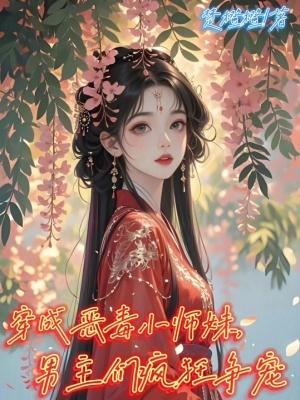 穿成恶毒小师妹，男主们疯狂争宠